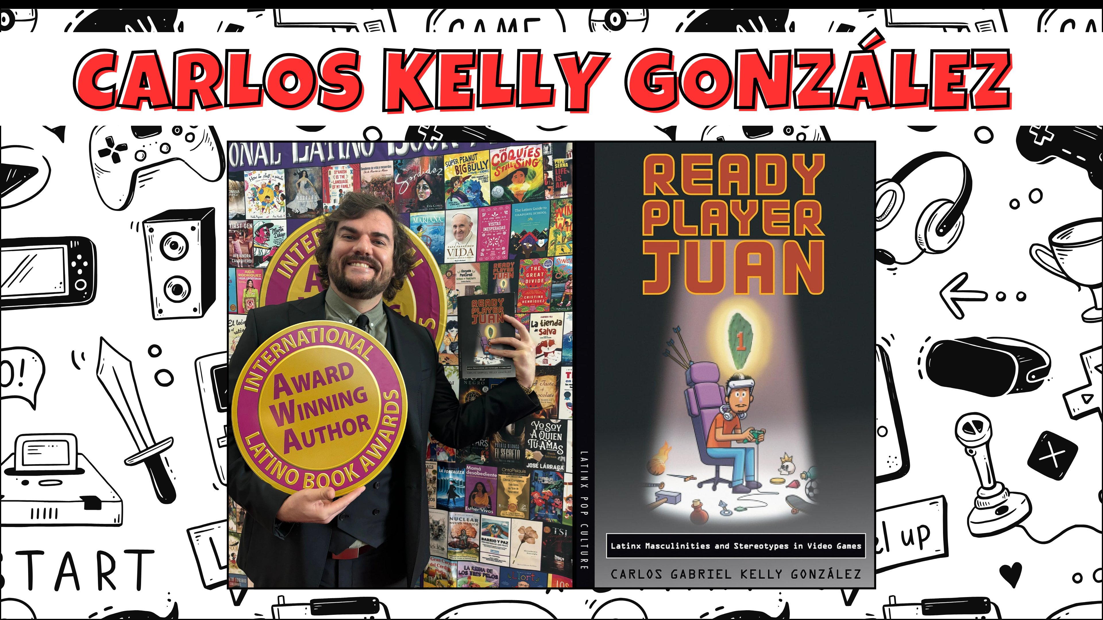 A banner for Carlos Kelly Gonzales divided into two sections. the first one is of a gentleman with a beard and shaggy brown hair holding a book size token saying international Latino book Awards Award Winning Author. On the right side is of the banner is a cartoon latino man in front of a gaming computer desk setup with a head set looking stressed